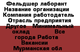Фельдшер-лаборант › Название организации ­ Компания-работодатель › Отрасль предприятия ­ Другое › Минимальный оклад ­ 12 000 - Все города Работа » Вакансии   . Мурманская обл.,Оленегорск г.